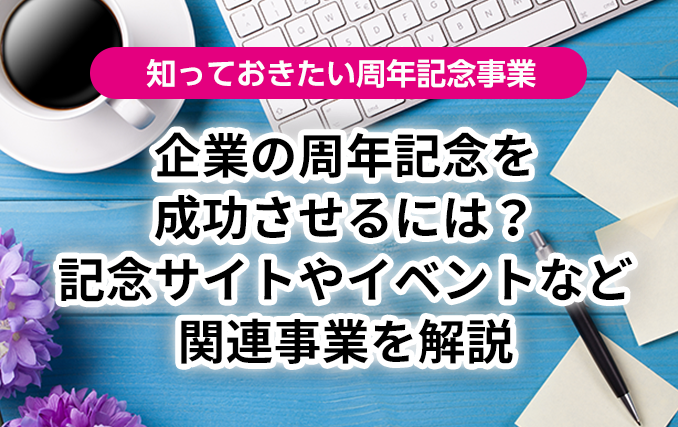 企業の周年記念を成功させるには？記念サイトやイベントなど関連事業を解説